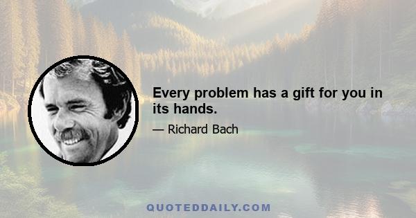 Every problem has a gift for you in its hands.