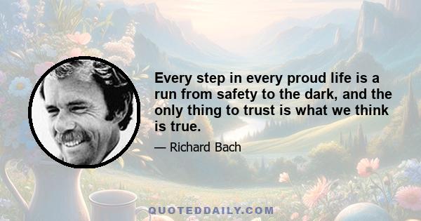 Every step in every proud life is a run from safety to the dark, and the only thing to trust is what we think is true.