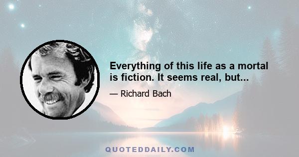 Everything of this life as a mortal is fiction. It seems real, but...