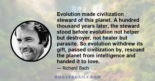 Evolution made civilization steward of this planet. A hundred thousand years later, the steward stood before evolution not helper but destroyer, not healer but parasite. So evolution withdrew its gift, passed