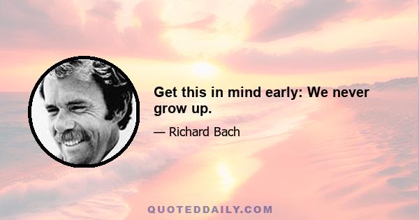 Get this in mind early: We never grow up.