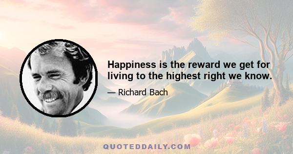 Happiness is the reward we get for living to the highest right we know.