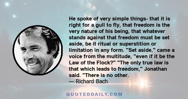 He spoke of very simple things- that it is right for a gull to fly, that freedom is the very nature of his being, that whatever stands against that freedom must be set aside, be it ritual or superstition or limitation