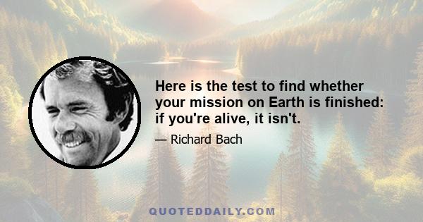 Here is the test to find whether your mission on Earth is finished: if you're alive, it isn't.