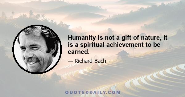 Humanity is not a gift of nature, it is a spiritual achievement to be earned.