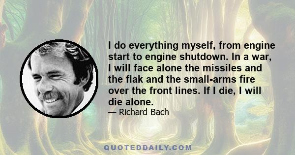 I do everything myself, from engine start to engine shutdown. In a war, I will face alone the missiles and the flak and the small-arms fire over the front lines. If I die, I will die alone.