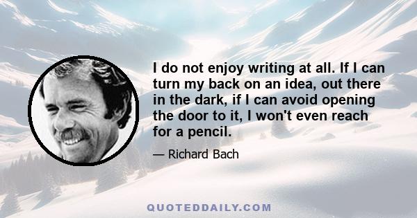 I do not enjoy writing at all. If I can turn my back on an idea, out there in the dark, if I can avoid opening the door to it, I won't even reach for a pencil.