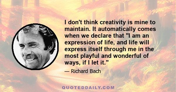 I don't think creativity is mine to maintain. It automatically comes when we declare that I am an expression of life, and life will express itself through me in the most playful and wonderful of ways, if I let it.