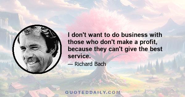 I don't want to do business with those who don't make a profit, because they can't give the best service.