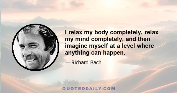 I relax my body completely, relax my mind completely, and then imagine myself at a level where anything can happen.