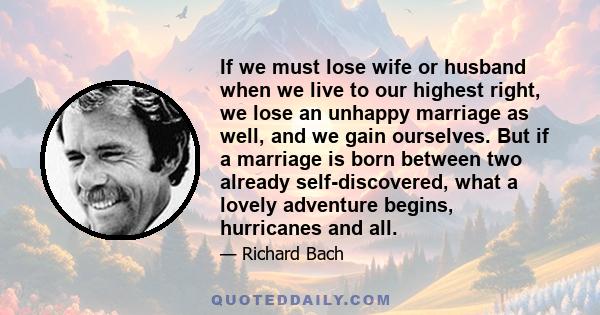 If we must lose wife or husband when we live to our highest right, we lose an unhappy marriage as well, and we gain ourselves. But if a marriage is born between two already self-discovered, what a lovely adventure