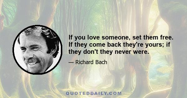 If you love someone, set them free. If they come back they're yours; if they don't they never were.