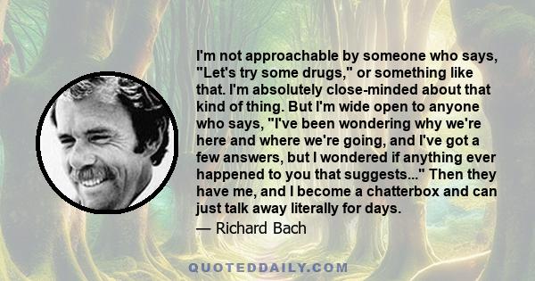 I'm not approachable by someone who says, Let's try some drugs, or something like that. I'm absolutely close-minded about that kind of thing. But I'm wide open to anyone who says, I've been wondering why we're here and