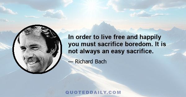 In order to live free and happily you must sacrifice boredom. It is not always an easy sacrifice.