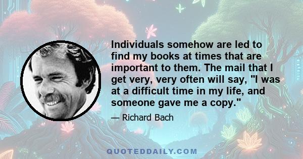 Individuals somehow are led to find my books at times that are important to them. The mail that I get very, very often will say, I was at a difficult time in my life, and someone gave me a copy.