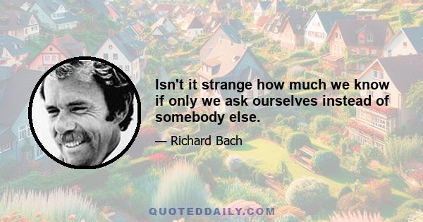 Isn't it strange how much we know if only we ask ourselves instead of somebody else.