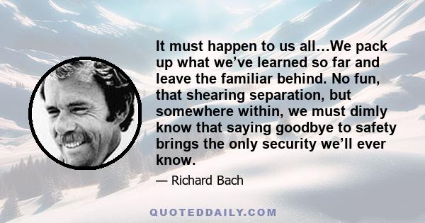 It must happen to us all…We pack up what we’ve learned so far and leave the familiar behind. No fun, that shearing separation, but somewhere within, we must dimly know that saying goodbye to safety brings the only