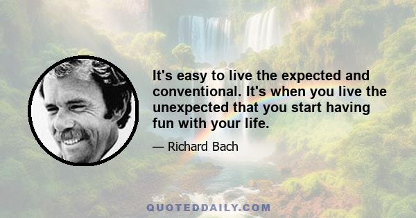 It's easy to live the expected and conventional. It's when you live the unexpected that you start having fun with your life.