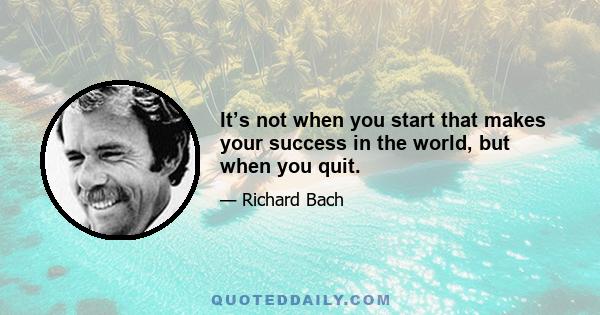 It’s not when you start that makes your success in the world, but when you quit.