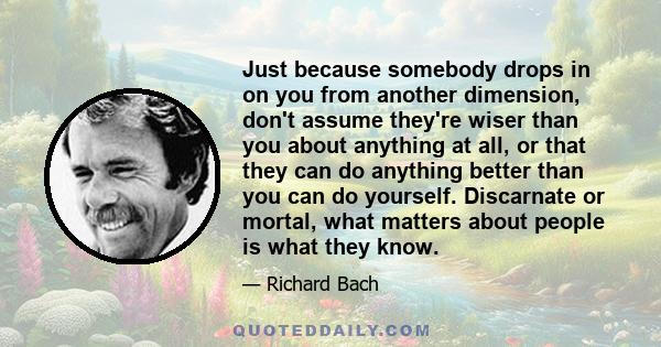 Just because somebody drops in on you from another dimension, don't assume they're wiser than you about anything at all, or that they can do anything better than you can do yourself. Discarnate or mortal, what matters