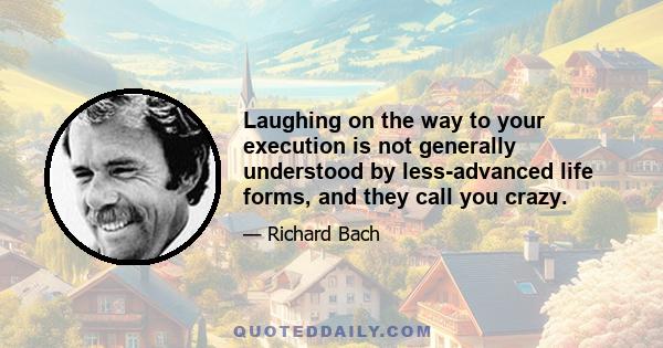 Laughing on the way to your execution is not generally understood by less-advanced life forms, and they call you crazy.