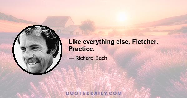 Like everything else, Fletcher. Practice.