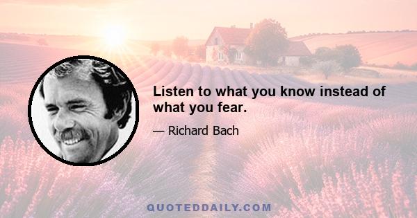 Listen to what you know instead of what you fear.