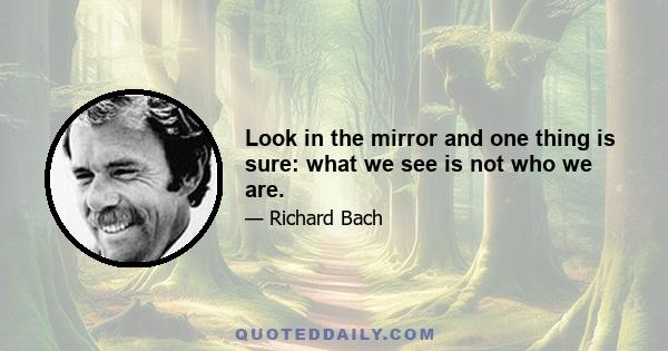 Look in the mirror and one thing is sure: what we see is not who we are.