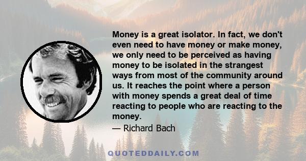 Money is a great isolator. In fact, we don't even need to have money or make money, we only need to be perceived as having money to be isolated in the strangest ways from most of the community around us. It reaches the