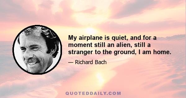 My airplane is quiet, and for a moment still an alien, still a stranger to the ground, I am home.