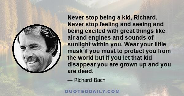 Never stop being a kid, Richard. Never stop feeling and seeing and being excited with great things like air and engines and sounds of sunlight within you. Wear your little mask if you must to protect you from the world