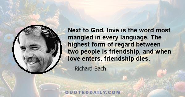 Next to God, love is the word most mangled in every language. The highest form of regard between two people is friendship, and when love enters, friendship dies.