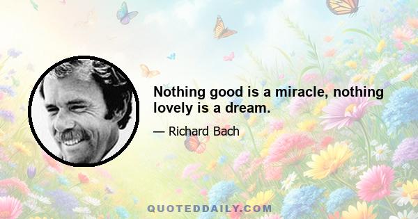 Nothing good is a miracle, nothing lovely is a dream.