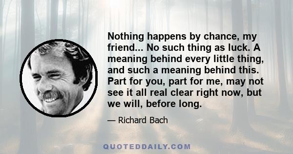 Nothing happens by chance, my friend... No such thing as luck. A meaning behind every little thing, and such a meaning behind this. Part for you, part for me, may not see it all real clear right now, but we will, before 