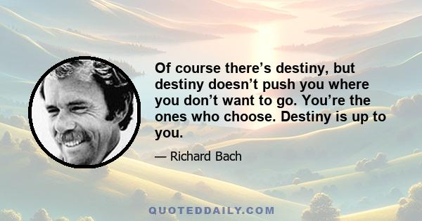 Of course there’s destiny, but destiny doesn’t push you where you don’t want to go. You’re the ones who choose. Destiny is up to you.