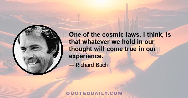 One of the cosmic laws, I think, is that whatever we hold in our thought will come true in our experience.