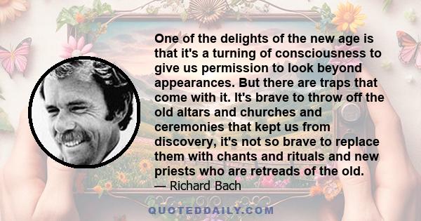 One of the delights of the new age is that it's a turning of consciousness to give us permission to look beyond appearances. But there are traps that come with it. It's brave to throw off the old altars and churches and 