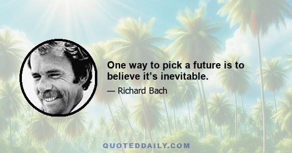 One way to pick a future is to believe it’s inevitable.