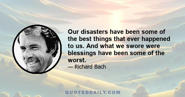 Our disasters have been some of the best things that ever happened to us. And what we swore were blessings have been some of the worst.