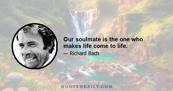 Our soulmate is the one who makes life come to life.