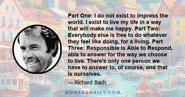 Part One: I do not exist to impress the world. I exist to live my life in a way that will make me happy. Part Two: Everybody else is free to do whatever they feel like doing, for a living. Part Three: Responsible is