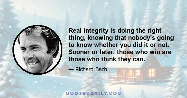 Real integrity is doing the right thing, knowing that nobody's going to know whether you did it or not. Sooner or later, those who win are those who think they can.