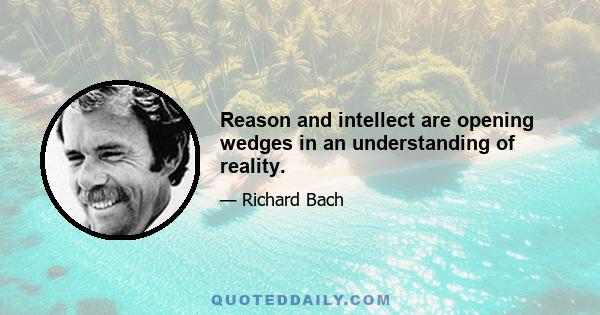 Reason and intellect are opening wedges in an understanding of reality.