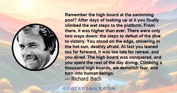 Remember the high board at the swimming pool? After days of looking up at it you finally climbed the wet steps to the platform. From there, it was higher than ever. There were only two ways down: the steps to defeat of