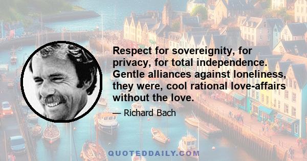 Respect for sovereignity, for privacy, for total independence. Gentle alliances against loneliness, they were, cool rational love-affairs without the love.