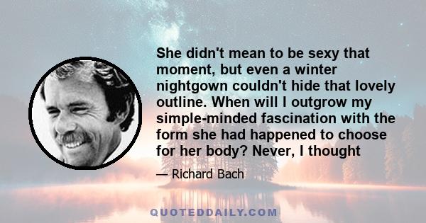 She didn't mean to be sexy that moment, but even a winter nightgown couldn't hide that lovely outline. When will I outgrow my simple-minded fascination with the form she had happened to choose for her body? Never, I