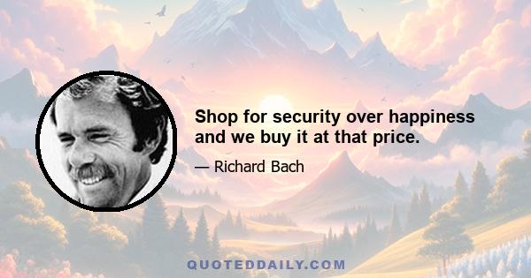 Shop for security over happiness and we buy it at that price.