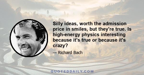 Silly ideas, worth the admission price in smiles, but they're true. Is high-energy physics interesting because it's true or because it's crazy?