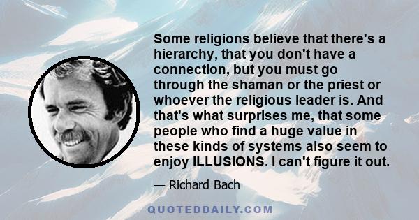 Some religions believe that there's a hierarchy, that you don't have a connection, but you must go through the shaman or the priest or whoever the religious leader is. And that's what surprises me, that some people who