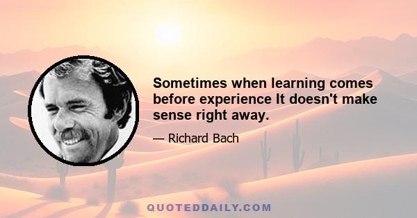 Sometimes when learning comes before experience It doesn't make sense right away.